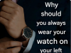 This is Why You Should Always Wear Your Watch on Your Left Wrist